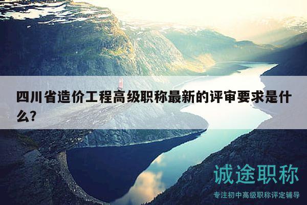 四川省造價(jià)工程高級(jí)職稱最新的評(píng)審要求是什么？