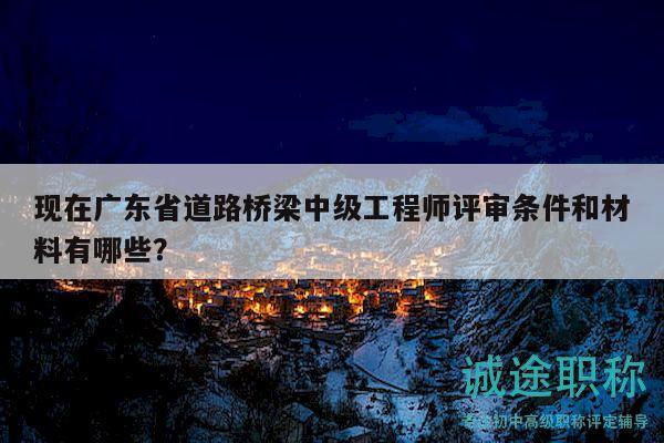 現(xiàn)在廣東省道路橋梁中級(jí)工程師評(píng)審條件和材料有哪些？