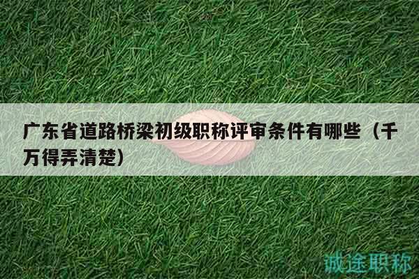 廣東省道路橋梁初級(jí)職稱評(píng)審條件有哪些（千萬(wàn)得弄清楚）
