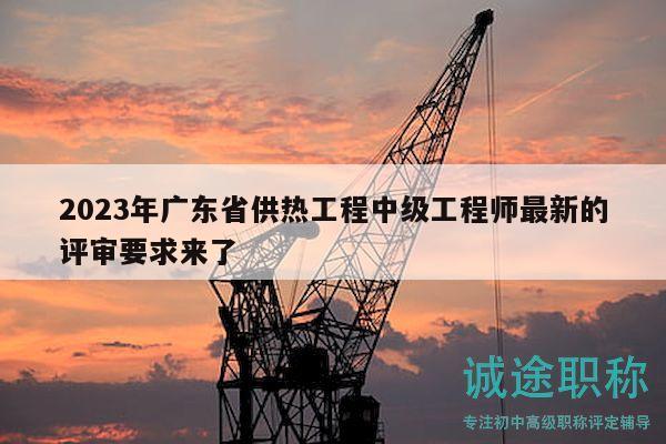 2023年廣東省供熱工程中級工程師最新的評審要求來了