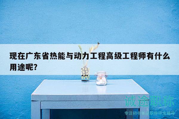 現(xiàn)在廣東省熱能與動力工程高級工程師有什么用途呢？