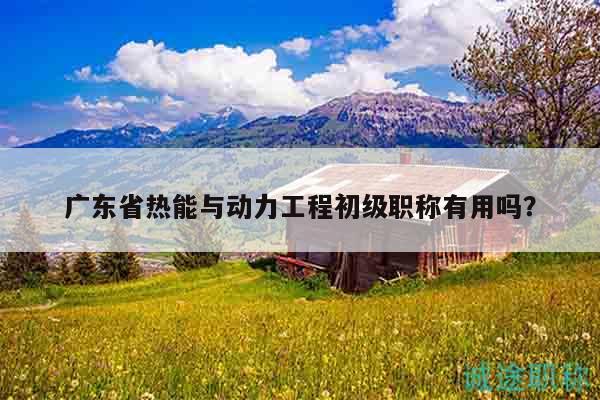 廣東省熱能與動(dòng)力工程初級(jí)職稱(chēng)有用嗎？
