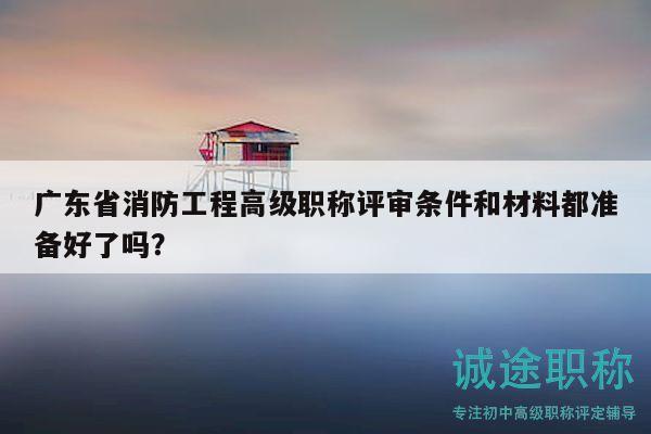 廣東省消防工程高級職稱評審條件和材料都準(zhǔn)備好了嗎？
