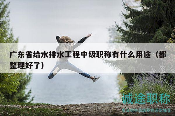 廣東省給水排水工程中級(jí)職稱有什么用途（都整理好了）