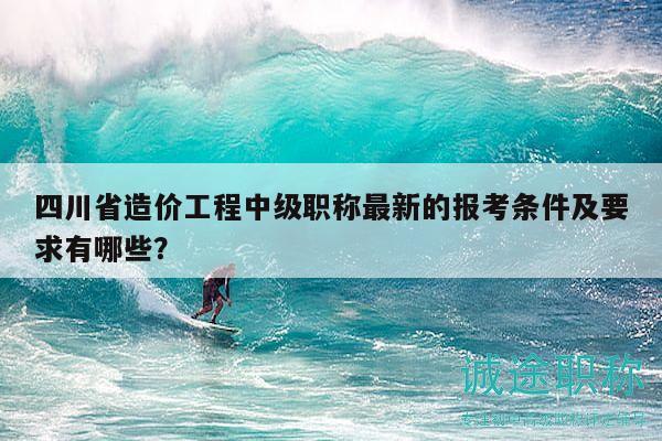 四川省造價工程中級職稱最新的報考條件及要求有哪些？