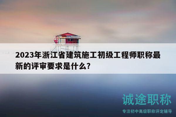 2023年浙江省建筑施工初級(jí)工程師職稱(chēng)最新的評(píng)審要求是什么？