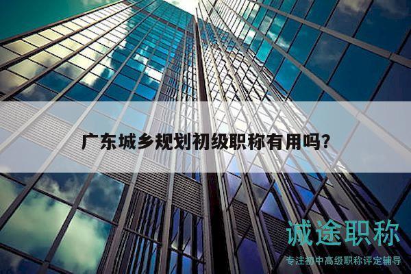 廣東城鄉(xiāng)規(guī)劃初級職稱有用嗎？