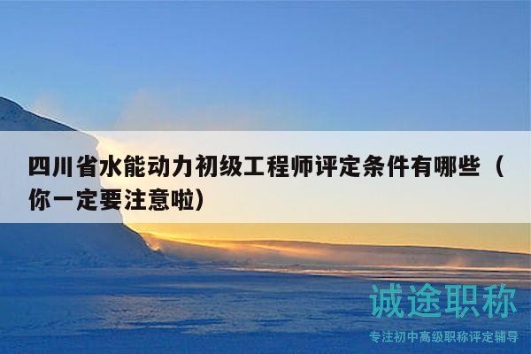 四川省水能動(dòng)力初級(jí)工程師評(píng)定條件有哪些（你一定要注意啦）