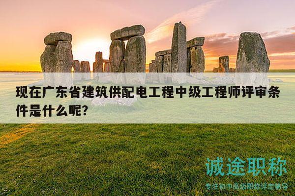 現在廣東省建筑供配電工程中級工程師評審條件是什么呢？