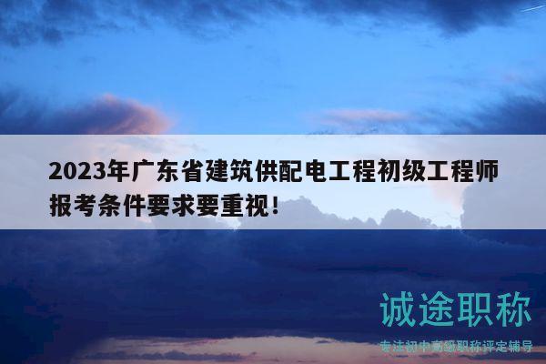 2023年廣東省建筑供配電工程初級工程師報考條件要求要重視！