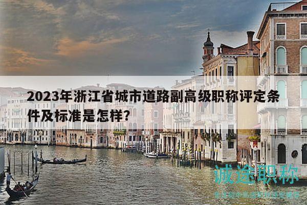 2023年浙江省城市道路副高級職稱評定條件及標(biāo)準(zhǔn)是怎樣？