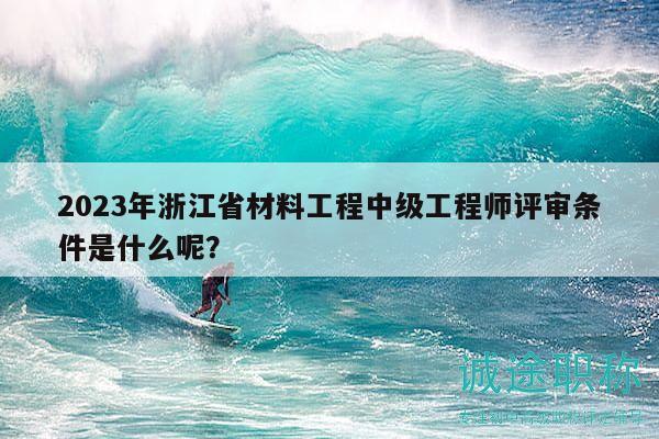 2023年浙江省材料工程中級工程師評審條件是什么呢？