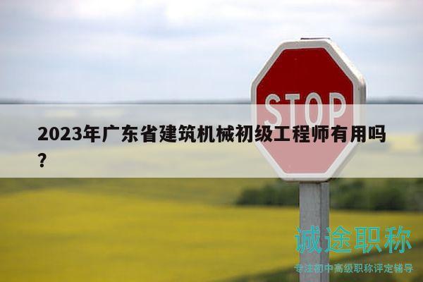2023年廣東省建筑機械初級工程師有用嗎？