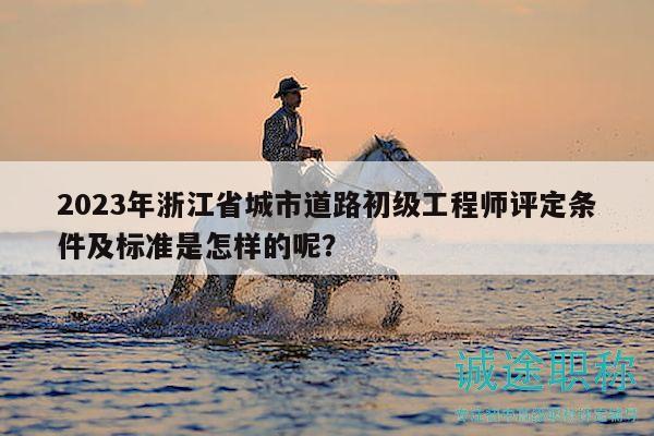 2023年浙江省城市道路初級(jí)工程師評(píng)定條件及標(biāo)準(zhǔn)是怎樣的呢？