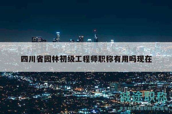 四川省園林初級(jí)工程師職稱有用嗎現(xiàn)在