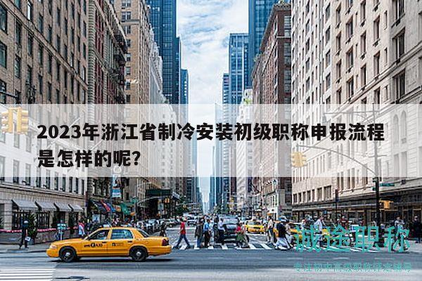 2023年浙江省制冷安裝初級職稱申報流程是怎樣的呢？