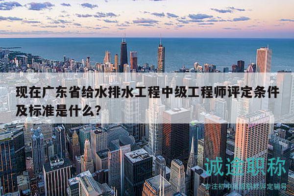 現(xiàn)在廣東省給水排水工程中級工程師評定條件及標準是什么？