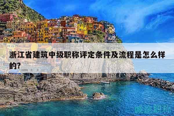 浙江省建筑中級職稱評定條件及流程是怎么樣的？
