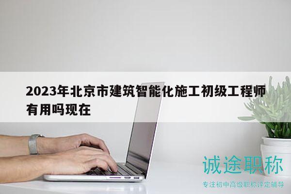 2023年北京市建筑智能化施工初級工程師有用嗎現(xiàn)在