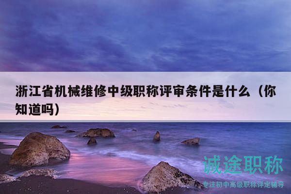 浙江省機(jī)械維修中級(jí)職稱評(píng)審條件是什么（你知道嗎）