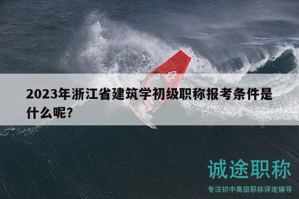 2023年浙江省建筑學(xué)初級(jí)職稱報(bào)考條件是什么呢？