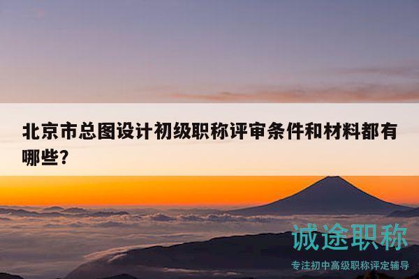 北京市總圖設(shè)計初級職稱評審條件和材料都有哪些？