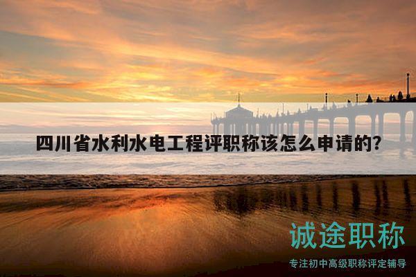 四川省水利水電工程評職稱該怎么申請的？