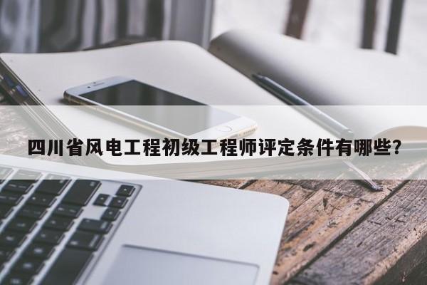 四川省風(fēng)電工程初級(jí)工程師評(píng)定條件有哪些？