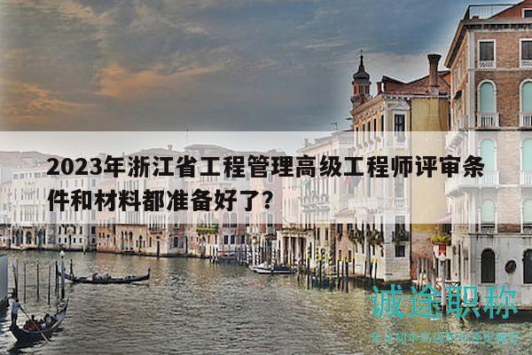 2023年浙江省工程管理高級工程師評審條件和材料都準備好了？