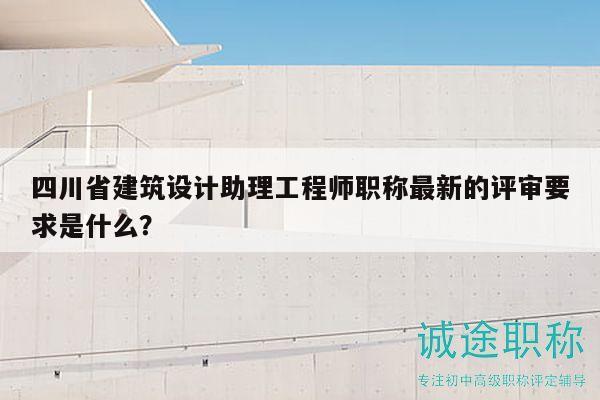 四川省建筑設(shè)計(jì)助理工程師職稱最新的評(píng)審要求是什么？