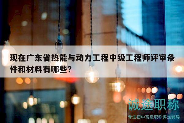 現(xiàn)在廣東省熱能與動力工程中級工程師評審條件和材料有哪些？