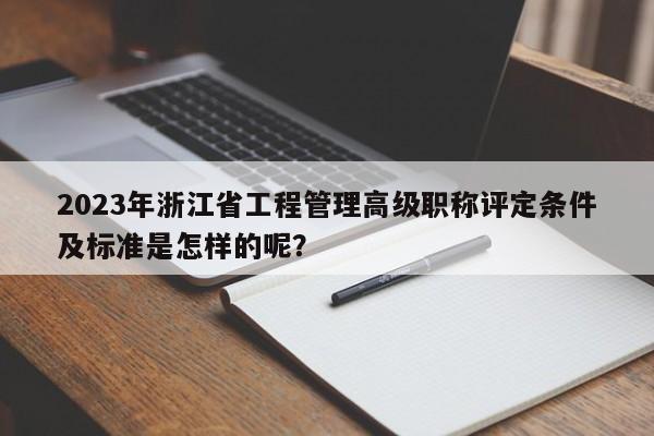 2023年浙江省工程管理高級(jí)職稱評(píng)定條件及標(biāo)準(zhǔn)是怎樣的呢？