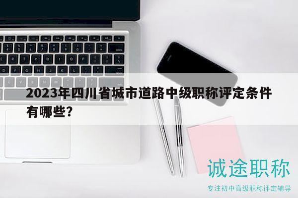 2023年四川省城市道路中級(jí)職稱(chēng)評(píng)定條件有哪些？