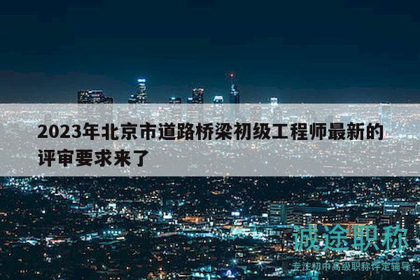 2023年北京市道路橋梁初級工程師最新的評審要求來了