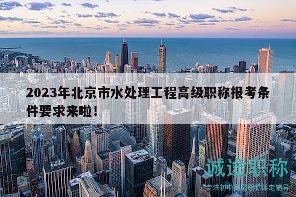 2023年北京市水處理工程高級職稱報考條件要求來啦！
