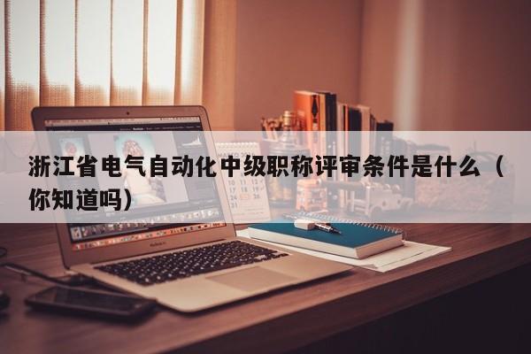 浙江省電氣自動化中級職稱評審條件是什么（你知道嗎）