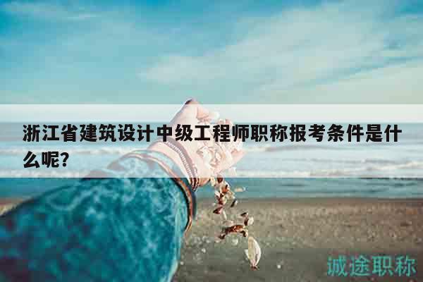 浙江省建筑設(shè)計中級工程師職稱報考條件是什么呢？