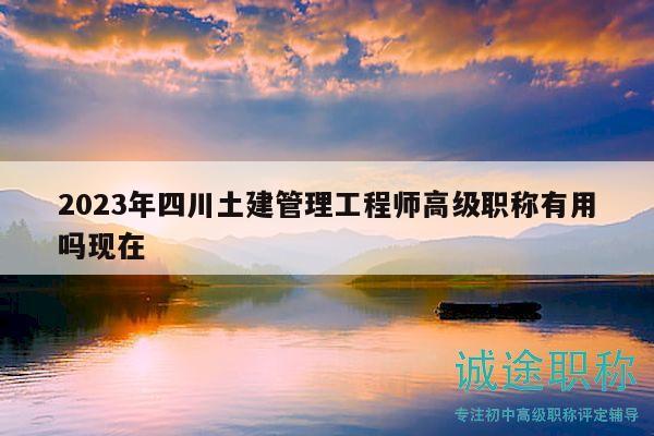 2023年四川土建管理工程師高級職稱有用嗎現(xiàn)在