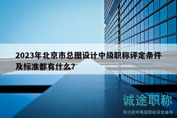 2023年北京市總圖設(shè)計(jì)中級(jí)職稱評(píng)定條件及標(biāo)準(zhǔn)都有什么？