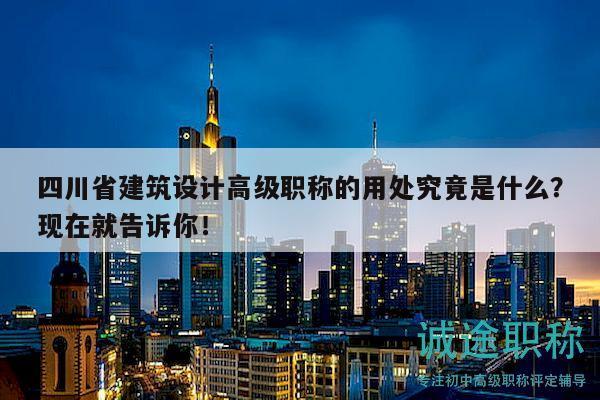 四川省建筑設(shè)計(jì)高級(jí)職稱的用處究竟是什么？現(xiàn)在就告訴你！