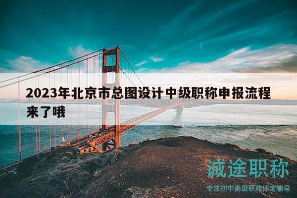 2023年北京市總圖設(shè)計(jì)中級職稱申報(bào)流程來了哦
