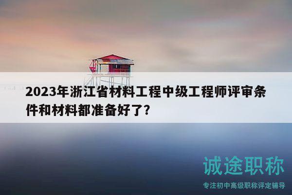 2023年浙江省材料工程中級(jí)工程師評(píng)審條件和材料都準(zhǔn)備好了？