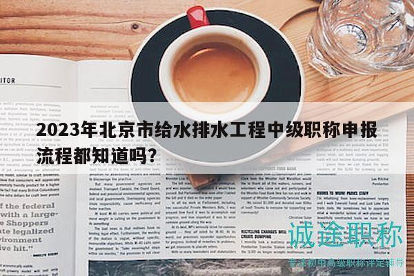 2023年北京市給水排水工程中級職稱申報流程都知道嗎？