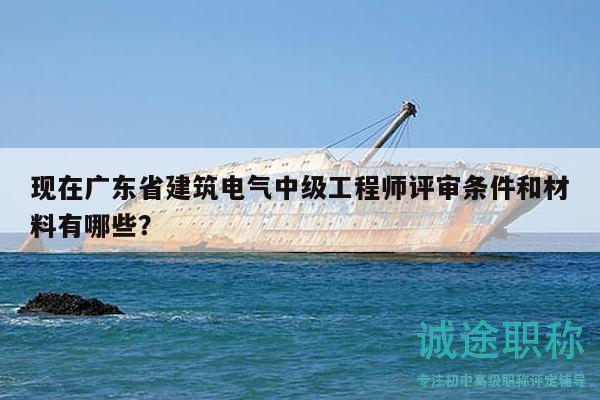 現(xiàn)在廣東省建筑電氣中級(jí)工程師評(píng)審條件和材料有哪些？