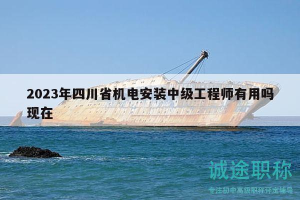 2023年四川省機(jī)電安裝中級(jí)工程師有用嗎現(xiàn)在