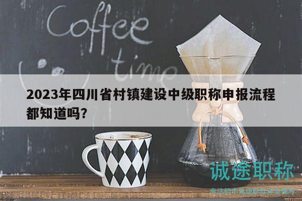 2023年四川省村鎮(zhèn)建設(shè)中級(jí)職稱申報(bào)流程都知道嗎？