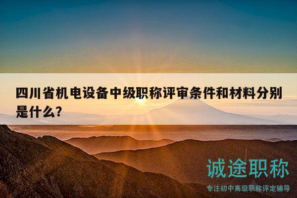 四川省機(jī)電設(shè)備中級(jí)職稱(chēng)評(píng)審條件和材料分別是什么？