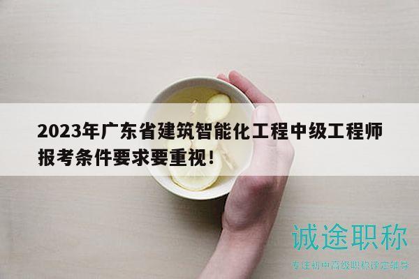 2023年廣東省建筑智能化工程中級(jí)工程師報(bào)考條件要求要重視！