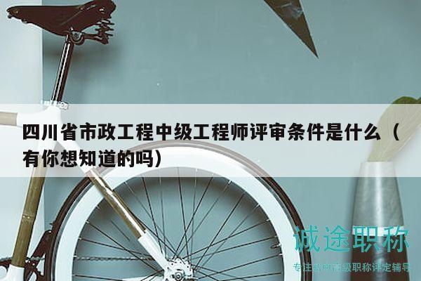 四川省市政工程中級工程師評審條件是什么（有你想知道的嗎）