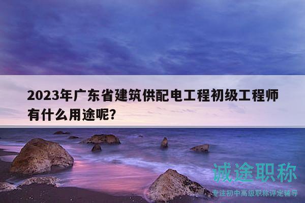 2023年廣東省建筑供配電工程初級工程師有什么用途呢？